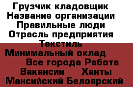 Грузчик-кладовщик › Название организации ­ Правильные люди › Отрасль предприятия ­ Текстиль › Минимальный оклад ­ 26 000 - Все города Работа » Вакансии   . Ханты-Мансийский,Белоярский г.